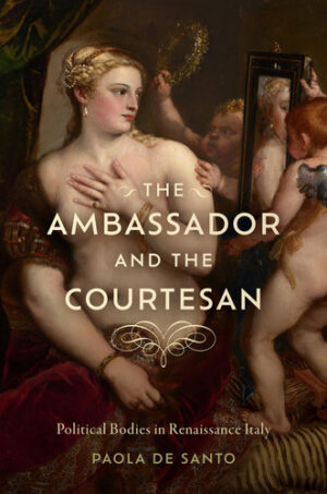 The Ambassador and the Courtesan Political Bodies in Renaissance Italy