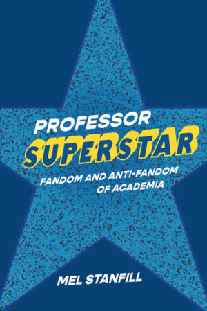 Professor Superstar: Fandom and Anti-Fandom of Academia (Digital Culture Books)
