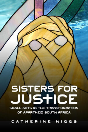 Sisters for Justice Small Acts in the Transformation of Apartheid South Africa