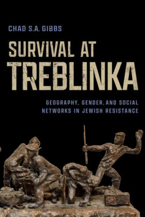 Survival at Treblinka: Geography, Gender, and Social Networks in Jewish Resistance (George L. Mosse Series in the History of European Culture, Sexuality, and Ideas)