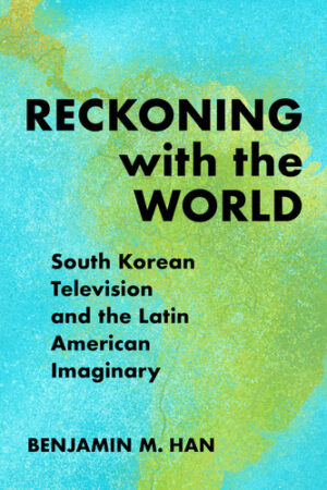 Reckoning with the World South Korean Television and the Latin American Imaginary