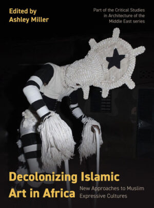 Decolonizing Islamic Art in Africa: New Approaches to Muslim Expressive Cultures (Critical Studies in Architecture of the Middle East)