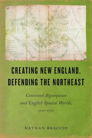 Creating New England, Defending the Northeast Contested Algonquian and English Spatial Worlds, 1500-1700