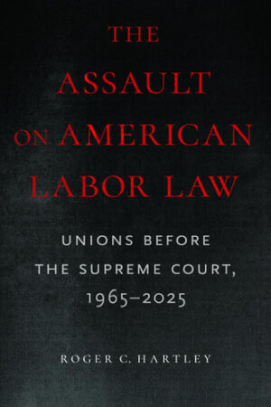 The Assault on American Labor Law Unions Before the Supreme Court, 1965-2025