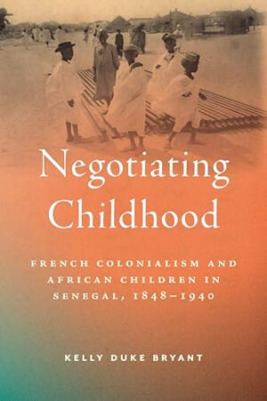 Negotiating Childhood French Colonialism and African Children in Senegal, 1848-1940