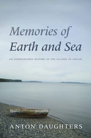 Memories of Earth and Sea An Ethnographic History of the Islands of Chiloé