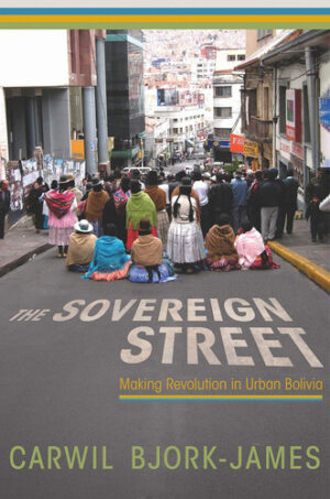 The Sovereign Street: Making Revolution in Urban Bolivia
