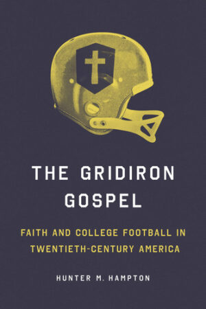 The Gridiron Gospel Faith and College Football in Twentieth-Century America