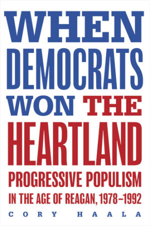 When Democrats Won the Heartland Progressive Populism in the Age of Reagan, 1978-1992