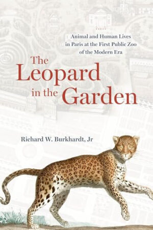 The Leopard in the Garden Animal and Human Lives in Paris at the First Public Zoo of the Modern Era