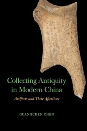 Collecting Antiquity in Modern China Artifacts and Their Afterlives