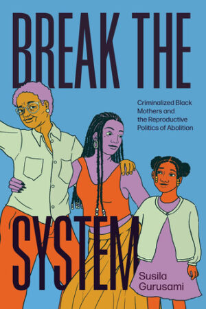 Break the System Criminalized Black Mothers and the Reproductive Politics of Abolition