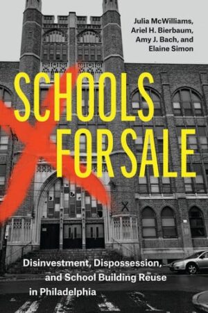 Schools for Sale Disinvestment, Dispossession, and School Building Reuse in Philadelphia