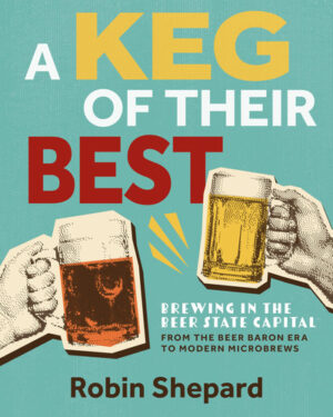 A Keg of Their Best: Brewing in the Beer State Capital?From the Beer Baron Era to Modern Microbrews