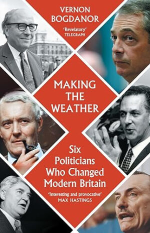 Making the Weather Six Politicians Who Changed Modern Britain