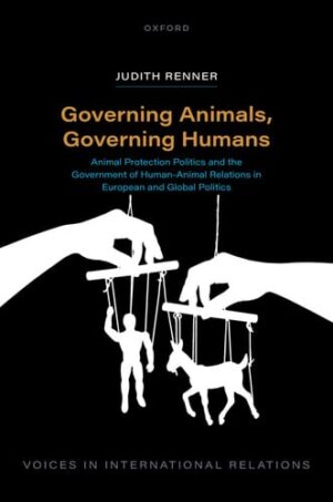 Governing Animals, Governing Humans: Animal Protection Politics and the Government of Human?Animal Relations in European and Global Politics (Voices in International Relations)