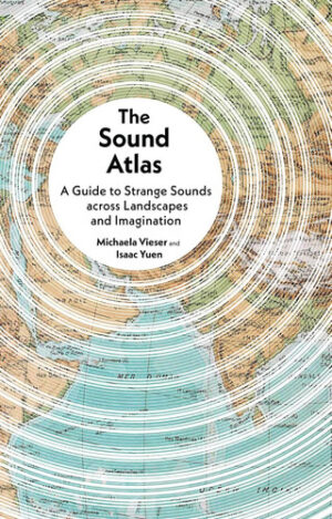 The Sound Atlas A Guide to Strange Sounds Across Landscapes and Imagination