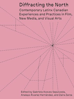 Diffracting the North Contemporary Latinx Canadian Experiences and Practices in Film, New Media, and Visual Arts
