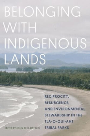 Belonging with Indigenous Lands Resurgence, Reciprocity, and Environmental Stewardship in the Tla-O-qui-aht Tribal Parks