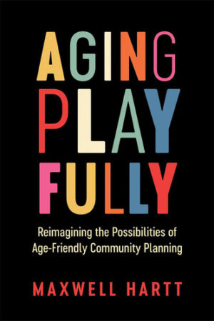 Aging Playfully Reimagining the Possibilities of Age-Friendly Community Planning