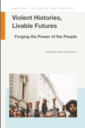 Violent Histories, Livable Futures: Forging the Power of the People (Rhetoric of Power and Protest)