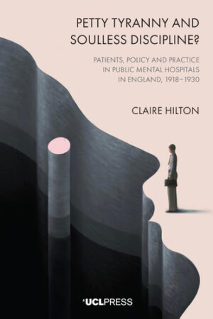 Petty Tyranny and Soulless Discipline?: Patients, Policy and Practice in Public Mental Hospitals in England, 1918–1930
