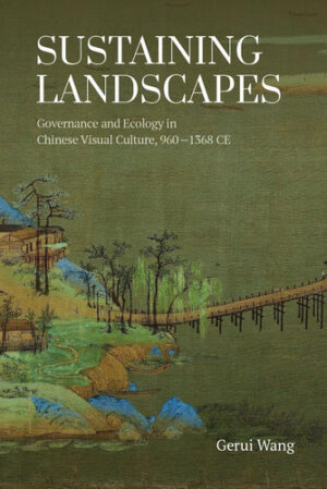 Sustaining Landscapes Governance and Ecology in Chinese Visual Culture, 960-1368 CE