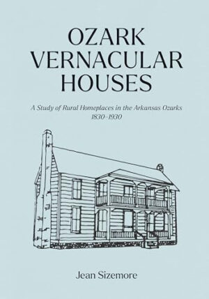 Ozark Vernacular Houses: A Study of Rural Homeplaces in the Arkansas Ozarks, 1830-1930