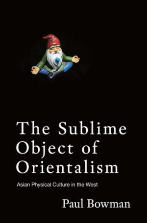 The Sublime Object of Orientalism - Asian Physical Culture in the West