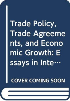 Trade Policy, Trade Agreements, and Economic Growth Essays in International Trade Theory