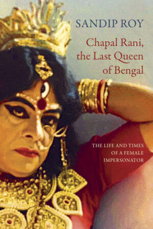Chapal Rani, the Last Queen of Bengal The Life and Times of a Female Impersonator