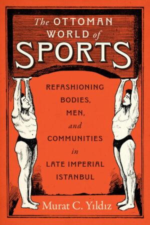The Ottoman World of Sports Refashioning Bodies, Men, and Communities in Late Imperial Istanbul