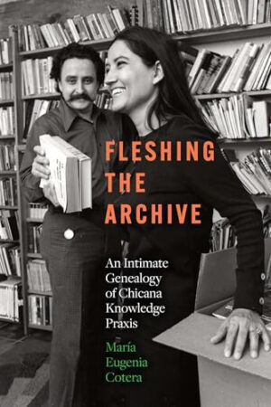 Fleshing the Archive An Intimate Genealogy of Chicana Knowledge Praxis
