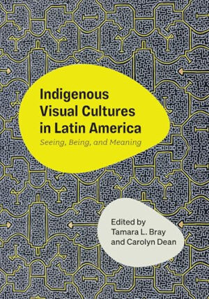 Indigenous Visual Cultures in Latin America Seeing, Being, and Meaning