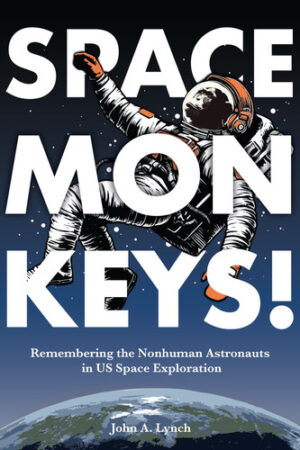 Space Monkeys!: Remembering the Nonhuman Astronauts in US Space Exploration (Rhetoric, Culture, and Social Critique)