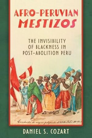 Afro-Peruvian Mestizos The Invisibility of Blackness in Post-Abolition Peru