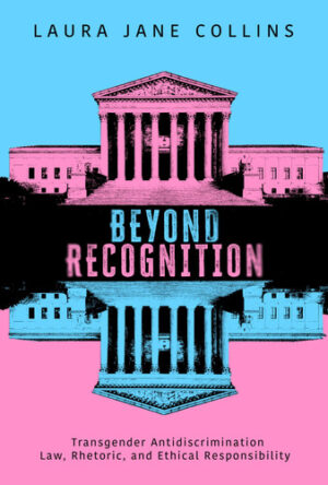 Beyond Recognition: Transgender Antidiscrimination Law, Rhetoric, and Ethical Responsibility (Rhetoric, Law, and the Humanities)