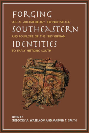 Forging Southeastern Identities Social Archaeology, Ethnohistory, and Folklore of the Mississippian to Early Historic South