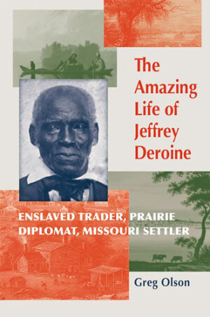 The Amazing Life of Jeffrey Deroine Enslaved Trader, Prairie Diplomat, and Missouri Settler