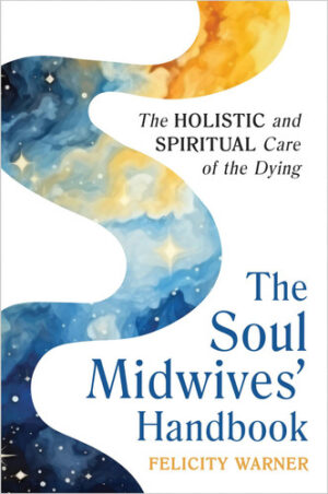 The Soul Midwives' Handbook (Revised Edition) Emotional, Spiritual and Practical Support for End-of-Life Care