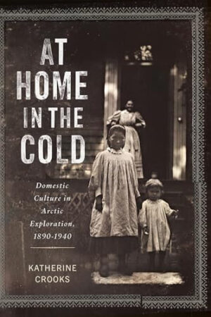 At Home in the Cold Domestic Culture in Arctic Exploration, 1890-1940