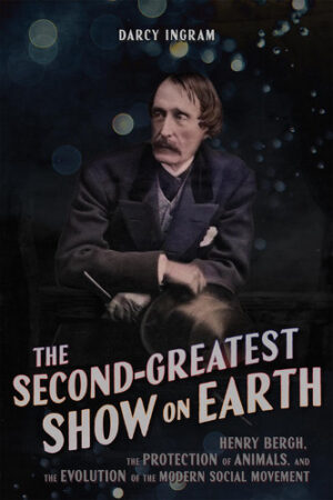 The Second-Greatest Show on Earth Henry Bergh, the Protection of Animals, and the Evolution of the Modern Social Movement