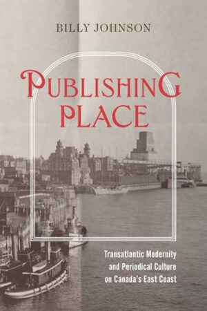 Publishing Place Transatlantic Modernity and Periodical Culture on Canada's East Coast