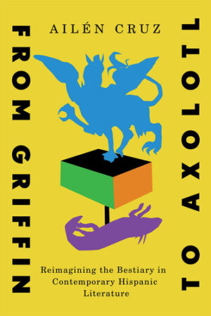 From Griffin to Axolotl Reimagining the Bestiary in Contemporary Hispanic Literature