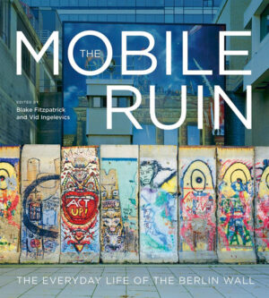 The Mobile Ruin: The Everyday Life of the Berlin Wall