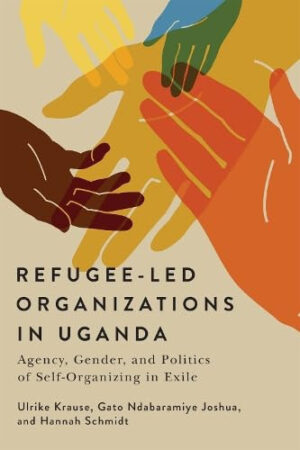 Refugee-Led Organizations in Uganda Agency, Gender, and Politics of Self-Organizing in Exile