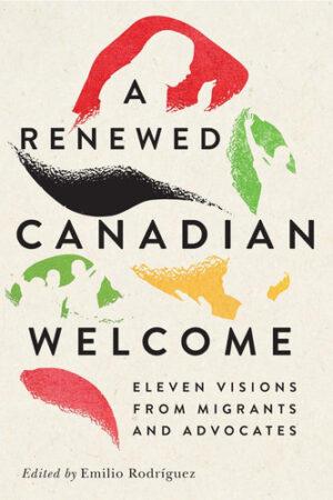 A Renewed Canadian Welcome: Eleven Visions from Migrants and Advocates (McGill-Queen's Refugee and Forced Migration Studies, 24) (Volume 24)