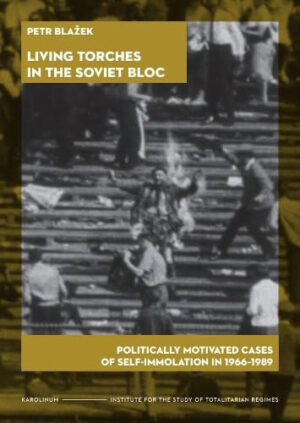 Living Torches in the Soviet Bloc Politically Motivated Cases of Self-Immolation, 1966-1989