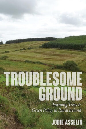 Troublesome Ground Farming Trees and Green Policy in Rural Ireland