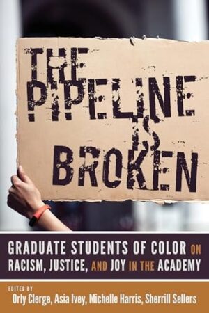 The Pipeline Is Broken: Graduate Students of Color on Racism, Justice, and Joy in the Academy